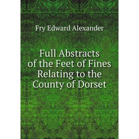 

Книга Full Abstracts of the Feet of Fines Relating to the County of Dorset. Fry Edward Alexander