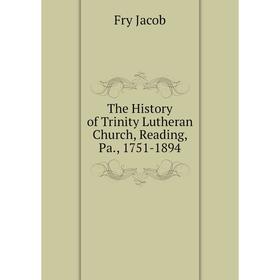 

Книга The History of Trinity Lutheran Church, Reading, Pa., 1751-1894. Fry Jacob