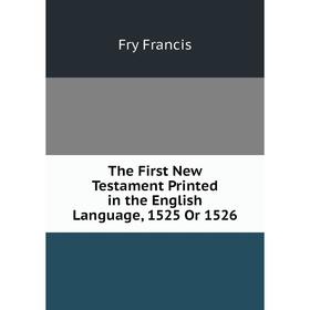 

Книга The First New Testament Printed in the English Language, 1525 Or 1526. Fry Francis