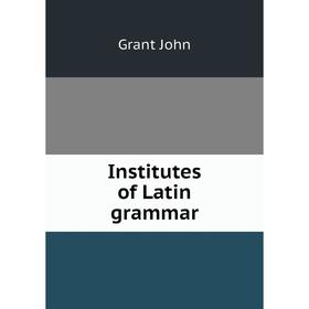 

Книга Institutes of Latin grammar. Grant John