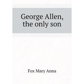 

Книга George Allen, the only son. Fox Mary Anna