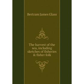 

Книга The harvest of the sea, including sketches of fisheries & fisher folk. Bertram James Glass