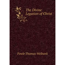 

Книга The Divine Legation of Christ. Fowle Thomas Welbank