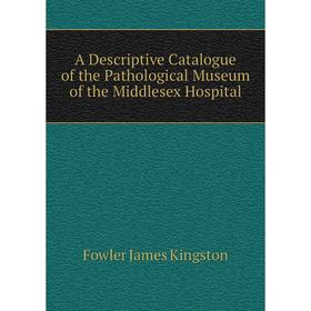 

Книга A descriptive catalogue of the Pathological Museum of the Middlesex Hospital. Fowler James Kingston