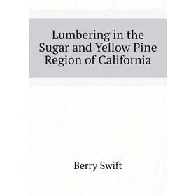 

Книга Lumbering in the Sugar and Yellow Pine Region of California