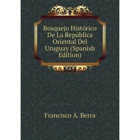 

Книга Bosquejo Histórico De La República Oriental Del Uruguay (Spanish Edition). Francisco A. Berra
