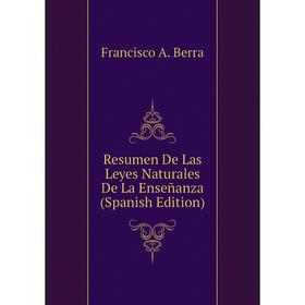 

Книга Resumen De Las Leyes Naturales De La Enseñanza (Spanish Edition). Francisco A. Berra