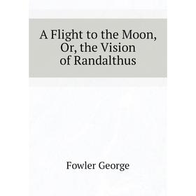 

Книга A Flight to the Moon, Or, the Vision of Randalthus. Fowler George