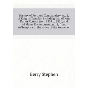 

Книга History of Portland Commandery, no. 2, of Knights Templar, including that of King Darius Council from 1805 to 1821, and of Maine Encampment