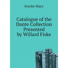 

Книга Catalogue of the Dante Collection Presented by Willard Fiske. Fowler Mary