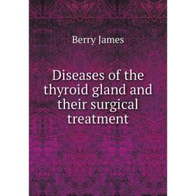 

Книга Diseases of the thyroid gland and their surgical treatment. Berry James