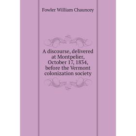 

Книга A discourse, delivered at Montpelier, October 17, 1834, before the Vermont colonization society. Fowler William Chauncey