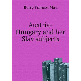 

Книга Austria-Hungary and her Slav subjects. Berry Frances May