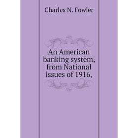 

Книга An American banking system, from National issues of 1916,. Charles N. Fowler