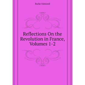 

Книга Reflections On the Revolution in France, Volumes 1-2. Burke Edmund