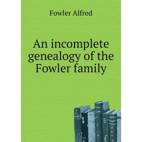 

Книга An incomplete genealogy of the Fowler family. Fowler Alfred