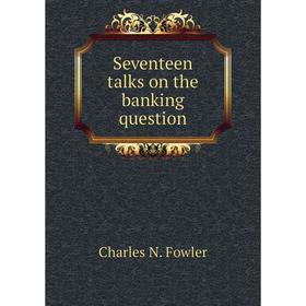 

Книга Seventeen talks on the banking question. Charles N. Fowler