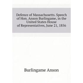 

Книга Defence of Massachusetts. Speech of Hon. Anson Burlingame, in the United States House of Representatives, June 21, 1856. Burlingame Anson