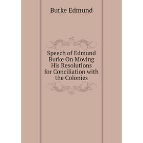 

Книга Speech of Edmund Burke On Moving His Resolutions for Conciliation with the Colonies. Burke Edmund