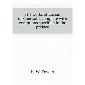 

Книга The works of Lucian of Samosata, complete with exceptions specified in the preface. H. W. Fowler