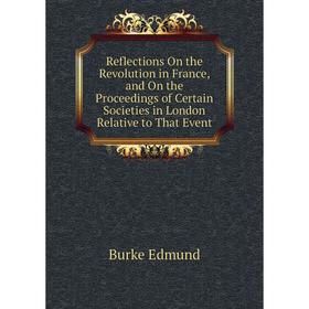 

Книга Reflections On the Revolution in France, and On the Proceedings of Certain Societies in London Relative to That Event. Burke Edmund