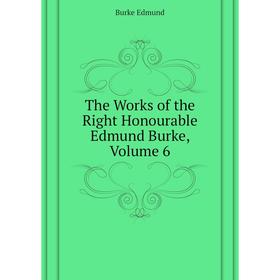 

Книга The Works of the Right Honourable Edmund Burke, Volume 6. Burke Edmund