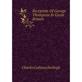 

Книга Reception of George Thompson In Great Britain. Charles Calistus Burleigh