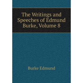 

Книга The Writings and Speeches of Edmund Burke, Volume 8. Burke Edmund