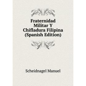 

Книга Fraternidad Militar Y Chifladura Filipina (Spanish Edition). Scheidnagel Manuel