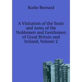 

Книга A Visitation of the Seats and Arms of the Noblemen and Gentlemen of Great Britain and Ireland, Volume 2. Burke Bernard