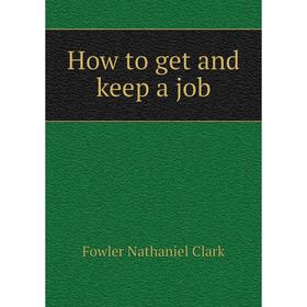 

Книга How to get and keep a job. Fowler Nathaniel Clark