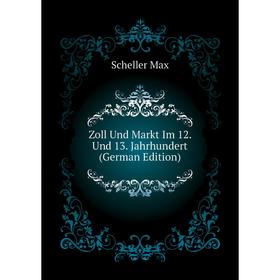 

Книга Zoll Und Markt Im 12. Und 13. Jahrhundert (German Edition). Scheller Max