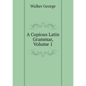 

Книга A Copious Latin Grammar, Volume 1. Walker George