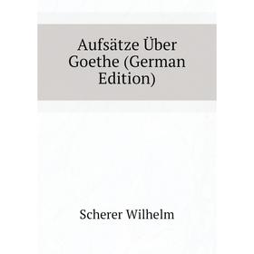 

Книга Aufsätze Über Goethe (German Edition). Scherer Wilhelm