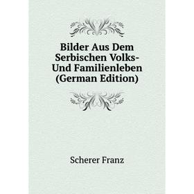 

Книга Bilder Aus Dem Serbischen Volks- Und Familienleben (German Edition). Scherer Franz