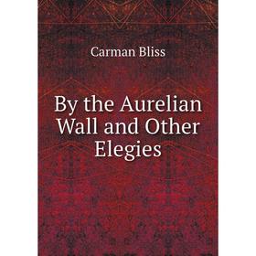

Книга By the Aurelian Wall and Other Elegies. Carman Bliss