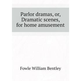 

Книга Parlor dramas, or, Dramatic scenes, for home amusement