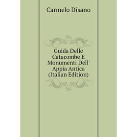 

Книга Guida Delle Catacombe E Monumenti Dell' Appia Antica (Italian Edition). Carmelo Disano