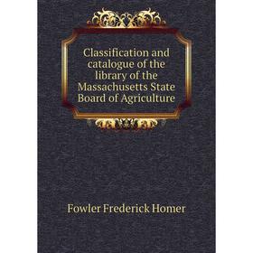 

Книга Classification and catalogue of the library of the Massachusetts State Board of Agriculture. Fowler Frederick Homer