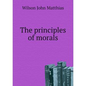 

Книга The principles of morals. Wilson John Matthias