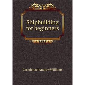 

Книга Shipbuilding for beginners. Carmichael andrew Williams