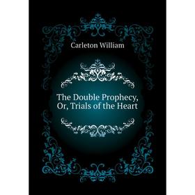 

Книга The Double Prophecy, Or, Trials of the Heart. Carleton William