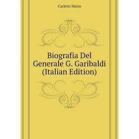 

Книга Biografia Del Generale G. Garibaldi (Italian Edition). Carletti Mario