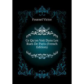 

Книга Ce Qu'on Voit Dans Les Rues De Paris (French Edition). Fournel Victor