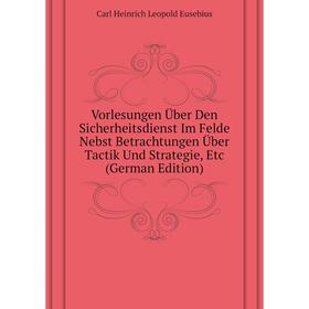 

Книга Vorlesungen Über Den Sicherheitsdienst Im Felde Nebst Betrachtungen Über Tactik Und Strategie, Etc (German Edition). Carl Heinrich Leopold Euseb