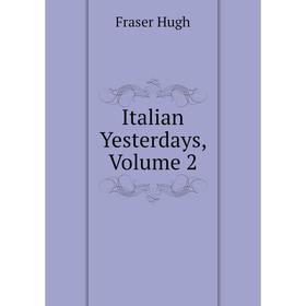 

Книга Italian Yesterdays, Volume 2. Fraser Hugh