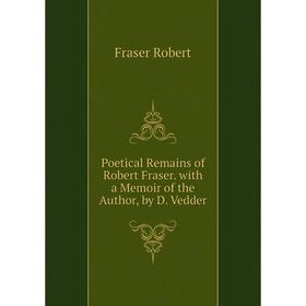 

Книга Poetical Remains of Robert Fraser. with a Memoir of the Author, by D. Vedder. Fraser Robert