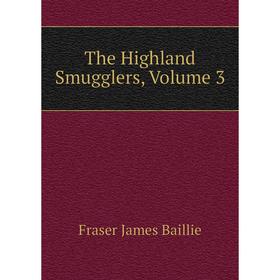 

Книга The Highland Smugglers, Volume 3. Fraser James Baillie