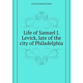 

Книга Life of Samuel J Levick, late of the city of Philadelphia