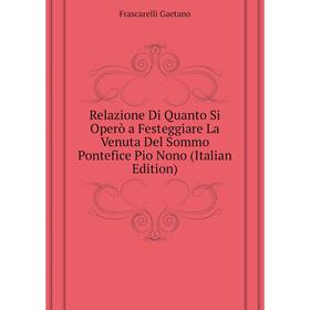 

Книга Relazione Di Quanto Si Operò a Festeggiare La Venuta Del Sommo Pontefice Pio Nono (Italian Edition). Frascarelli Gaetano